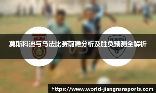 莫斯科迪与乌法比赛前瞻分析及胜负预测全解析